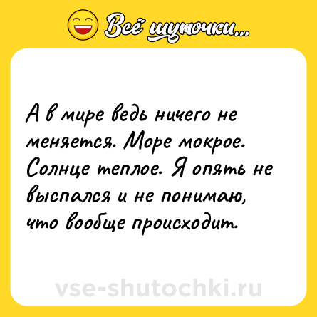 Шутка: А в мире ведь ничего не меняется. Море мокрое. Солнце теплое. Я опять не выспался и не понимаю, что вообще происходит.