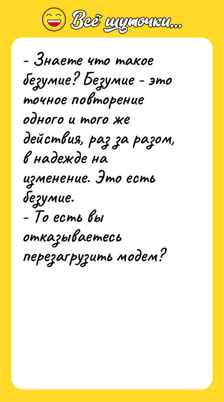 - Знаете что такое безумие? Безумие - это точное повторение