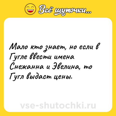 Шутка: Мало кто знает, но если в Гугле ввести имена Снежанна и Эвелина, то Гугл выдаст цены.