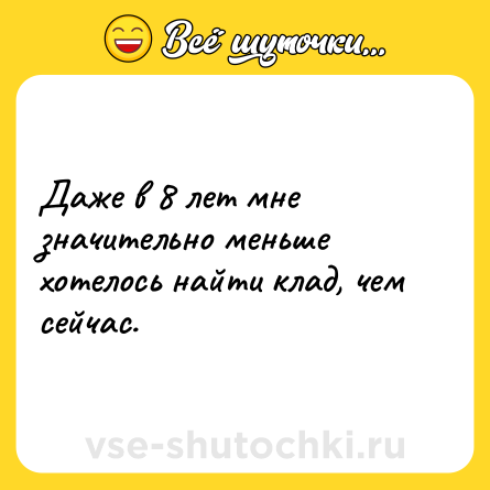 Шутка: Даже в 8 лет мне значительно меньше хотелось найти клад, чем сейчас.