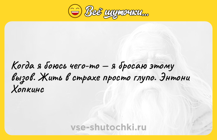 Цитата: Когда я боюсь чего-то я бросаю этому вызов. Жить в страхе просто глупо. Энтони Хопкинс
