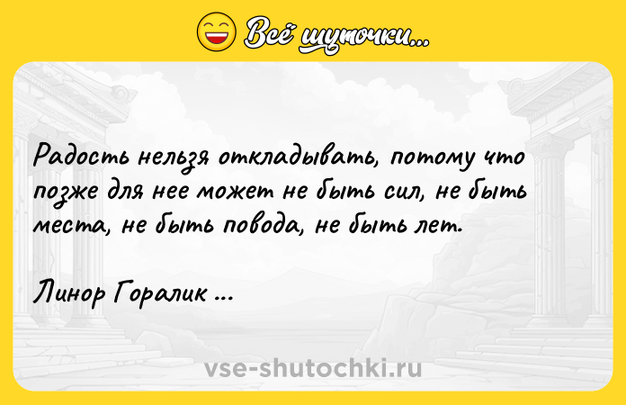 Цитата: Радость нельзя откладывать, потому что позже для нее может не быть сил, не быть места, не быть повода, не быть лет.Линор Горалик Библейский зоопарк
