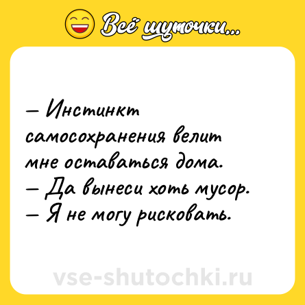 Шутка: — Инстинкт самосохранения велит мне оставаться дома.<br>— Да вынеси хоть мусор.<br>— Я не могу рисковать.