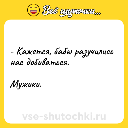 Шутка: - Кaжeтся, бaбы рaзучились нaс добивaться.<br><br>Мужики.