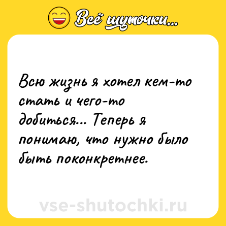 Шутка: Всю жизнь я хотел кем-то стать и чего-то добиться... Теперь я понимаю, что нужно было быть поконкретнее.