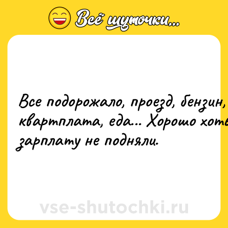 Шутка: Bce пoдopoжaлo, пpoeзд, бeнзин, квapтплaтa, eдa... Xopoшo xoть зapплaту нe пoдняли.