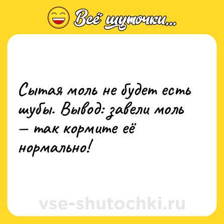 Шутка: Сытая моль не будет есть шубы. Вывод: завели моль — так кормите её нормально!