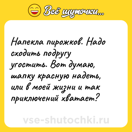 Шутка: Напекла пирожков. Надо сходить подругу угостить. Вот думаю, шапку красную надеть, или в моей жизни и так приключений хватает?