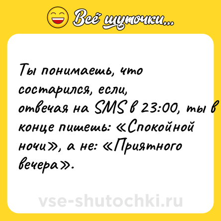 Шутка: Ты понимаешь, что состарился, если, отвечая на SMS в 23:00, ты в конце пишешь: «Спокойной ночи», а не: «Приятного вечера».