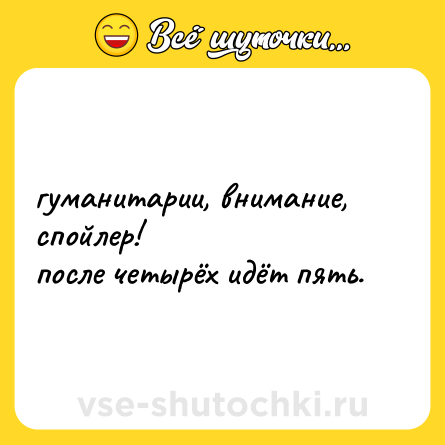 Шутка: гуманитарии, внимание, спойлер! <br>после четырёх идёт пять.