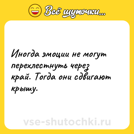 Шутка: Иногда эмоции не могут перехлестнуть через край. Тогда они сдвигают крышу.