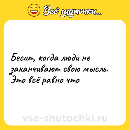 Шутка: Бесит, когда люди не заканчивают свою мысль. Это всё равно что