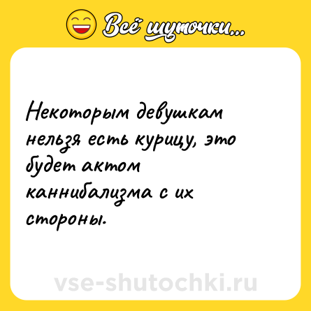Шутка: Некоторым девушкам нельзя есть курицу, это будет актом каннибализма с их стороны.