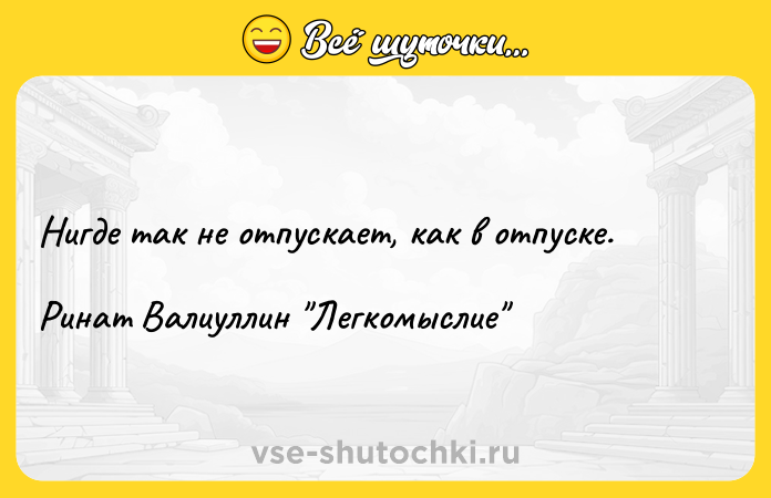 Цитата: Нигде так не отпускает, как в отпуске. Ринат Валиуллин Легкомыслие