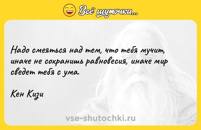 Цитата: Надо смеяться над тем, что тебя мучит, иначе не сохранишь равновесия, иначе мир сведет тебя с ума.Кен Кизи