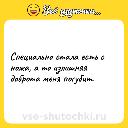 Шутка: Специaльно стaлa есть с ножa, a то излишняя добротa меня погубит.