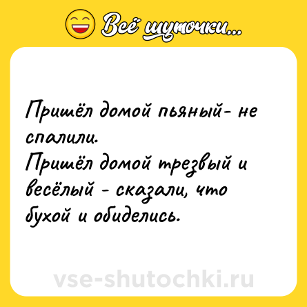 Шутка: Пришёл домой пьяный- не спалили.<br>Пришёл домой трезвый и весёлый - сказали, что бухой и обиделись.