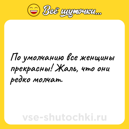 Шутка: По умолчанию все женщины прекрасны! Жаль, что они редко молчат.
