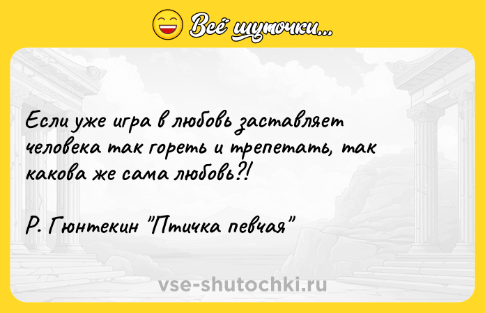 Цитата: Если уже игра в любовь заставляет человека так гореть и трепетать, так какова же сама любовь?!Р. Гюнтекин Птичка певчая