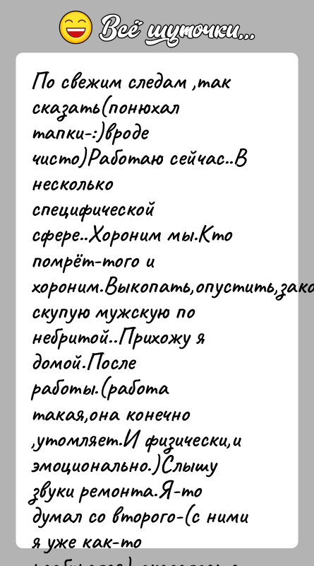 История: По свежим следам ,так сказать(понюхал тапки-:)вроде чисто)Работаю сейчас..В несколько специфической сфере..Хороним мы.Кто помрёт-того и хороним.Выкопать,опустить,закопать,пустить скупую мужскую по небритой..Прихожу я