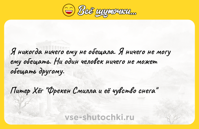 Цитата: Я никогда ничего ему не обещала. Я ничего не могу ему обещать. Ни один человек ничего не может обещать другому.Питер Хёг Фрекен Смилла и её чувство снега