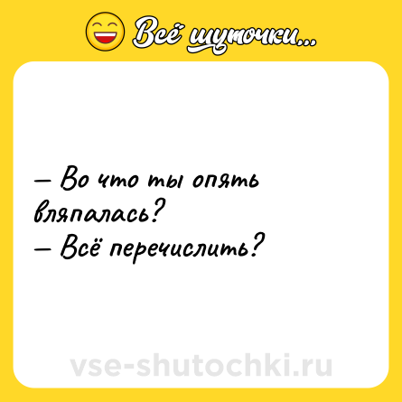 Шутка: — Во что ты опять вляпaлaсь?<br>— Всё перечиcлить?