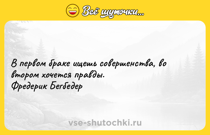 Цитата: В первом браке ищешь совершенства, во втором хочется правды. Фредерик Бегбедер