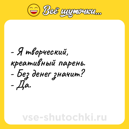 Шутка: - Я творческий, креативный парень. <br>- Без денег значит? <br>- Да.