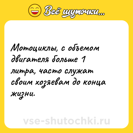 Шутка: Мотоциклы, с объемом двигателя больше 1 литра, часто служат своим хозяевам до конца жизни.