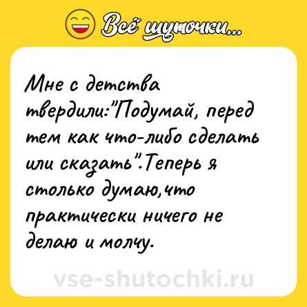Шутка: Мне с детства твердили: Подумай, перед тем как что-либо сделать или сказать .Теперь я столько думаю,что практически ничего не делаю и молчу.