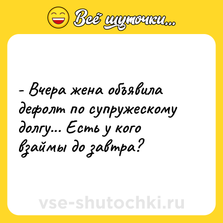 Шутка: - Вчера жена объявила дефолт по супружескому долгу... Есть у кого взаймы до завтра?