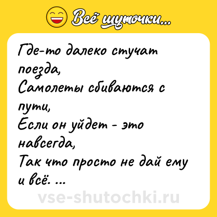 Шутка: Где-то далеко стучат поезда,  <br>Самолеты сбиваются с пути,  <br>Если он уйдет - это навсегда,  <br>Так что просто не дай ему и всё. (с)