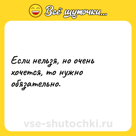 Шутка: Если нельзя, но очень хочется, то нужно обязательно.