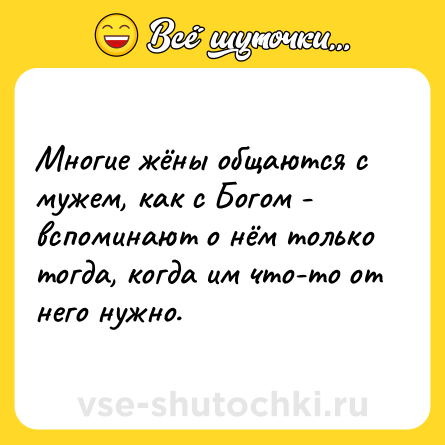 Шутка: Многие жёны общаются с мужем, как с Богом - вспоминают о нём только тогда, когда им что-то от него нужно.