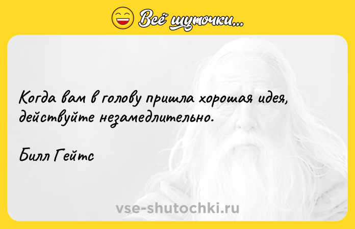 Цитата: Когда вам в голову пришла хорошая идея, действуйте незамедлительно.Билл Гейтс