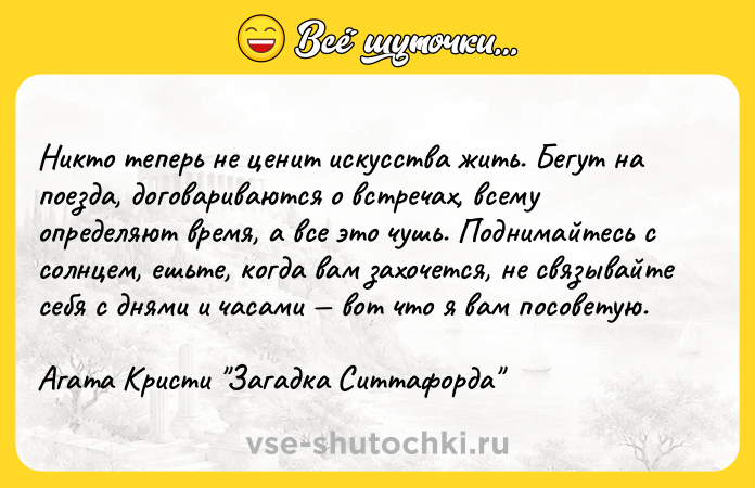 Цитата: Никто теперь не ценит искусства жить. Бегут на поезда, договариваются о встречах, всему определяют время, а все это чушь. Поднимайтесь с солнцем, ешьте, когда вам захочется, не связывайте себя с днями и часами вот что я вам посоветую. Агата Кристи Загадка Ситтафорда