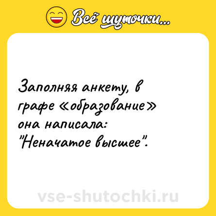 Шутка: Заполняя анкету, в графе «образование» она написала: "Неначатое высшее".