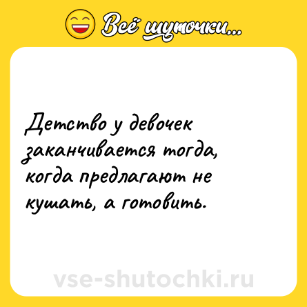 Шутка: Детство у девочек заканчивается тогда, когда предлагают не кушать, а готовить.