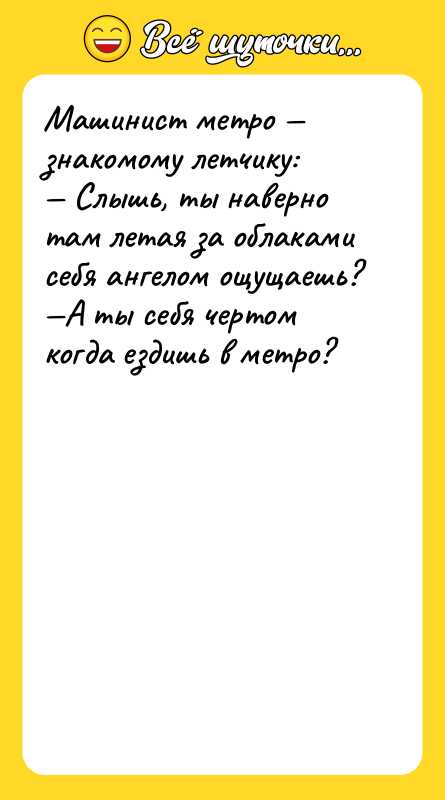 Шутка: Машинист метро знакомому летчику: Слышь, ты наверно там летая за облаками себя ангелом ощущаешь? А ты себя чертом когда ездишь в метро?
