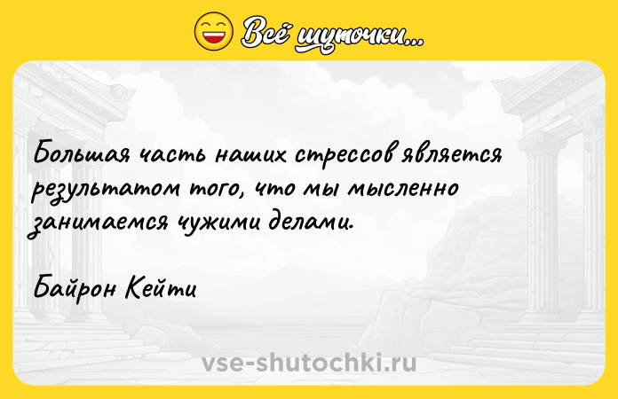 Цитата: Большая часть наших стрессов является результатом того, что мы мысленно занимаемся чужими делами.Байрон Кейти