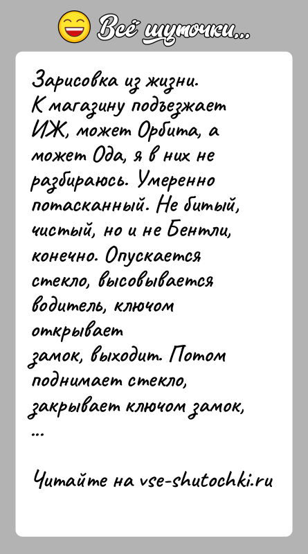 История: Зарисовка из жизни.К магазину подъезжает ИЖ, может Орбита, а может Ода, я в них неразбираюсь. Умеренно потасканный. Не битый, чистый,