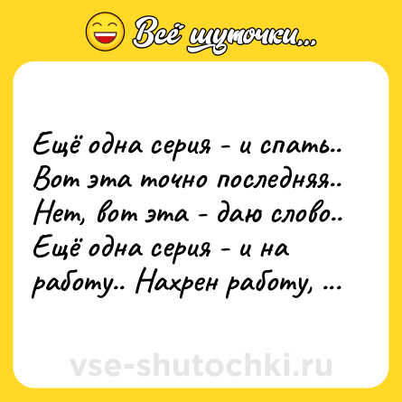 Шутка: Ещё одна серия - и спать.. Вот эта точно последняя.. Нет, вот эта - даю слово.. Ещё одна серия - и на работу.. Нахрен работу, я спать...