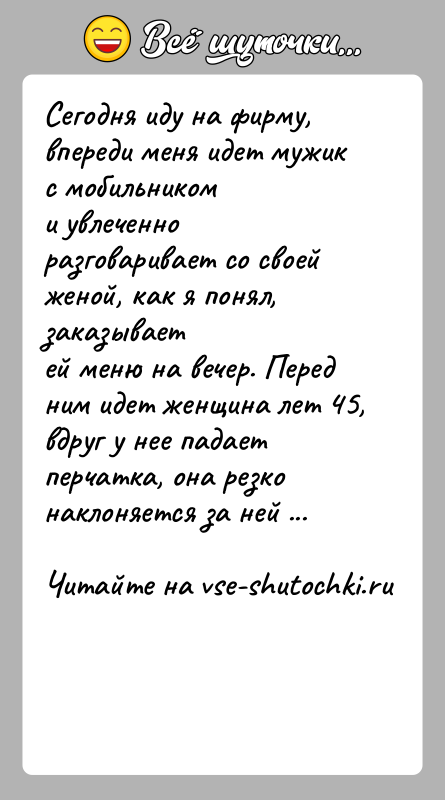 История: Сегодня иду на фирму, впереди меня идет мужик с мобильникоми увлеченно разговаривает со своей женой, как я понял, заказываетей меню