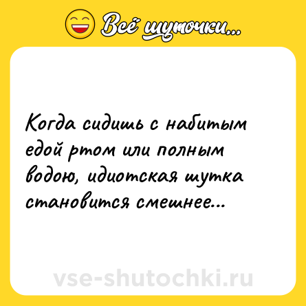 Шутка: Когда сидишь с набитым едой ртом или полным водою, идиотская шутка становится смешнее...