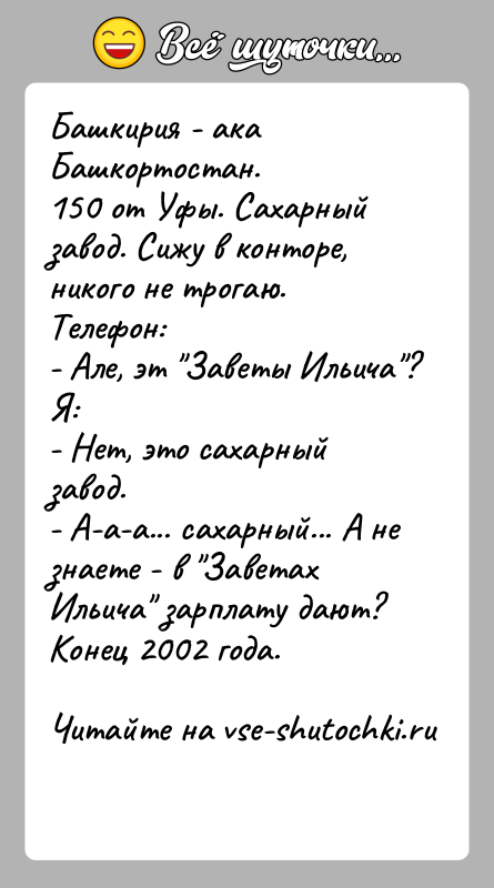 История: Башкирия - ака Башкортостан.150 от Уфы. Сахарный завод. Сижу в конторе, никого не трогаю.Телефон:- Але, эт Заветы Ильича ?Я:- Нет, это