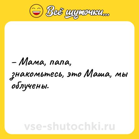 Шутка: – Мама, папа, знакомьтесь, это Маша, мы облучены.