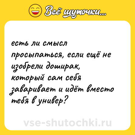 Шутка: есть ли смысл просыпаться, если ещё не изобрели доширак, который сам себя заваривает и идёт вместо тебя в универ?