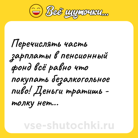 Шутка: Перечислять часть зарплаты в пенсионный фонд всё равно что покупать безалкогольное пиво! Деньги тратишь - толку нет...