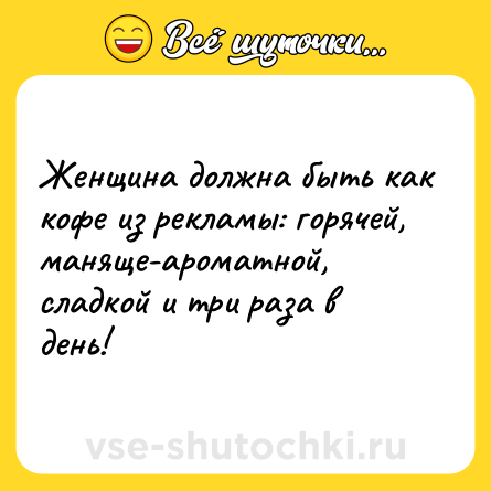 Шутка: Женщина должна быть как кофе из рекламы: горячей, маняще-ароматной, сладкой и три раза в день!