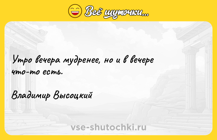 Цитата: Утро вечера мудренее, но и в вечере что-то есть.Владимир Высоцкий